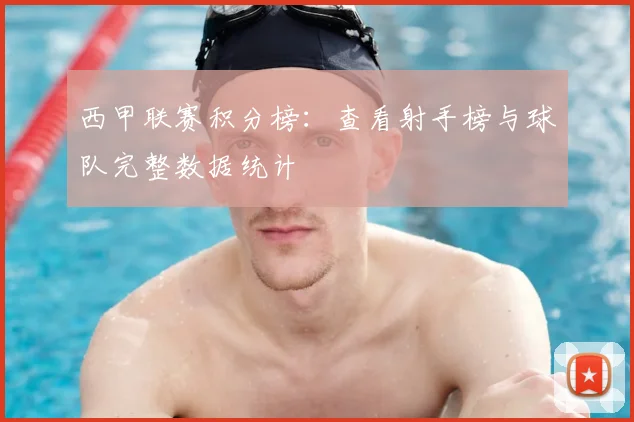 西甲联赛积分榜:查看射手榜与球队完整数据统计