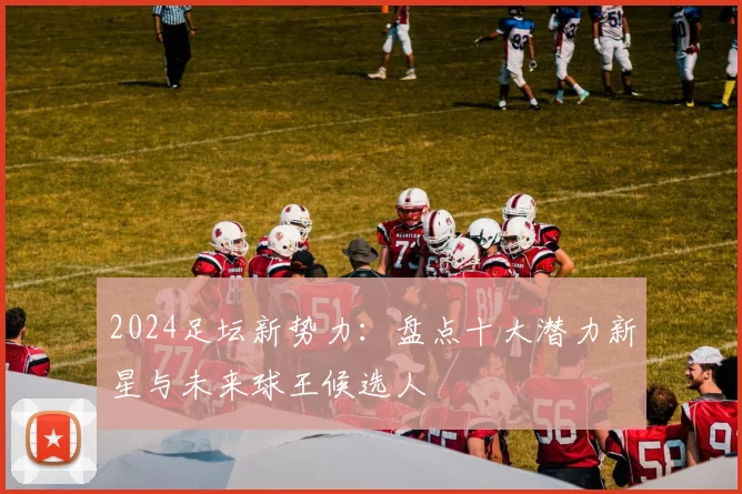 2024足坛新势力:盘点十大潜力新星与未来球王候选人