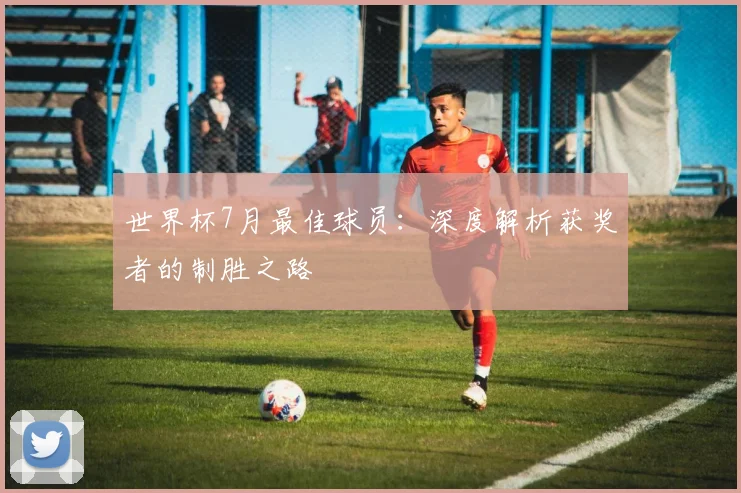 世界杯7月最佳球员:深度解析获奖者的制胜之路