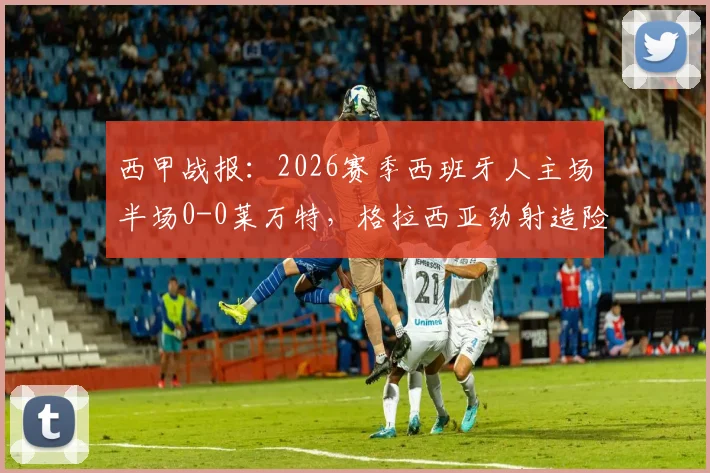 西甲战报:2026赛季西班牙人主场半场0-0莱万特,格拉西亚劲射造险情成亮点,两队攻防数据深度解析