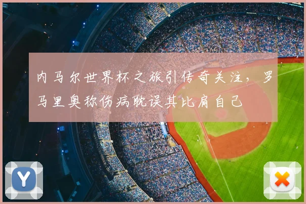 内马尔世界杯之旅引传奇关注,罗马里奥称伤病耽误其比肩自己
