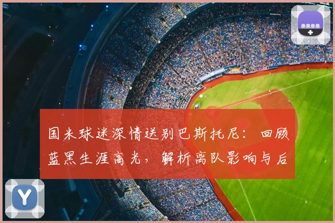 国米球迷深情送别巴斯托尼：回顾蓝黑生涯高光，解析离队影响与后防填补方案