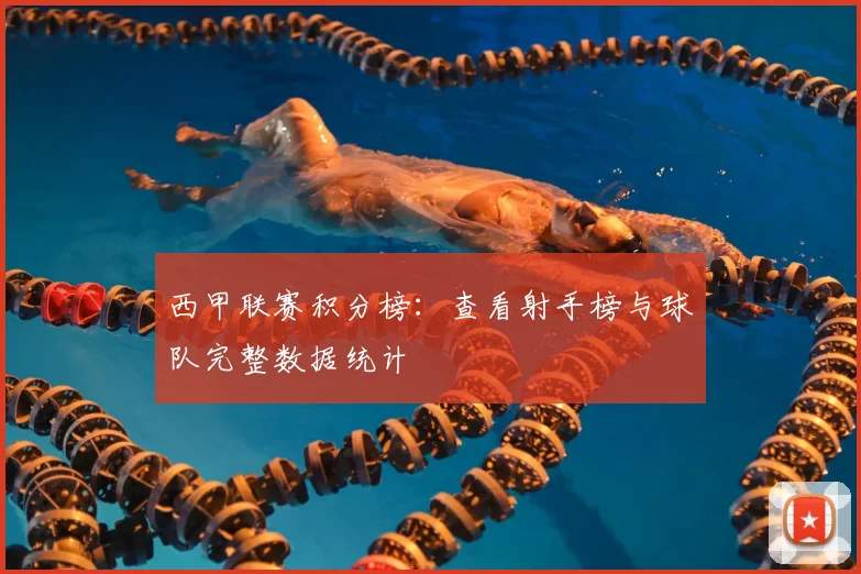 西甲联赛积分榜:查看射手榜与球队完整数据统计
