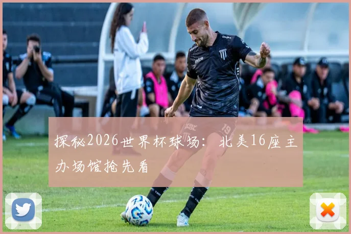 探秘2026世界杯球场:北美16座主办场馆抢先看