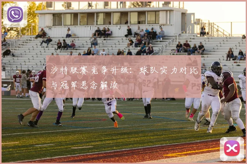 沙特联赛竞争升级:球队实力对比与冠军悬念解读