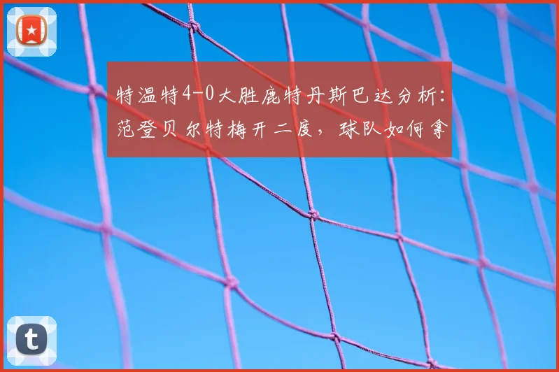 特温特4-0大胜鹿特丹斯巴达分析：范登贝尔特梅开二度，球队如何拿下关键三分？