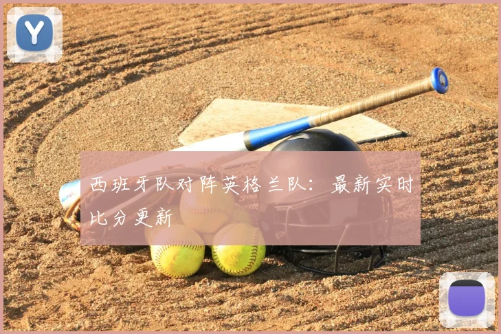 西班牙队对阵英格兰队:最新实时比分更新