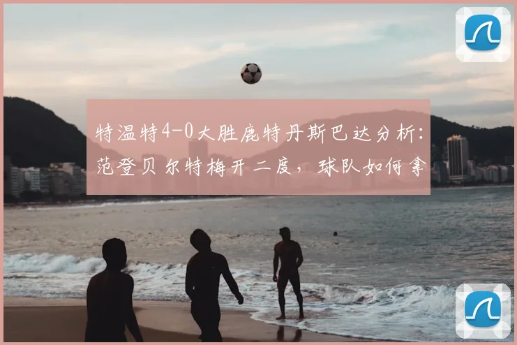 特温特4-0大胜鹿特丹斯巴达分析：范登贝尔特梅开二度，球队如何拿下关键三分？
