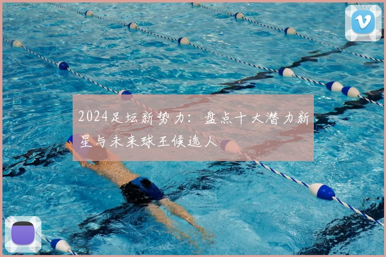 2024足坛新势力:盘点十大潜力新星与未来球王候选人