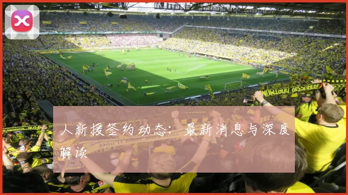 人新援签约动态：最新消息与深度解读