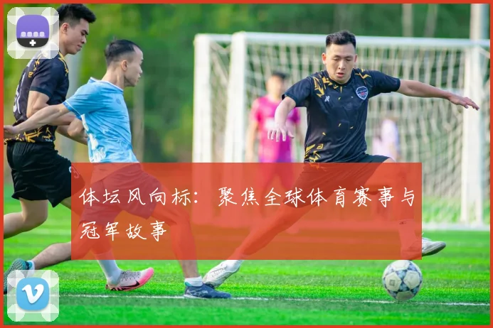 体坛风向标:聚焦全球体育赛事与冠军故事