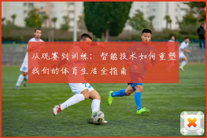 从观赛到训练:智能技术如何重塑我们的体育生活全指南