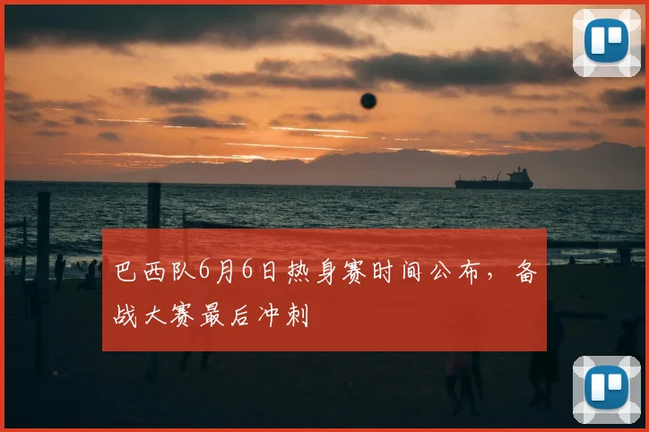 巴西队6月6日热身赛时间公布,备战大赛最后冲刺