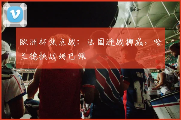 欧洲杯焦点战：法国迎战挪威，哈兰德挑战姆巴佩