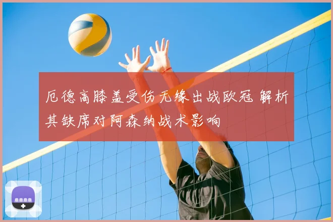 厄德高膝盖受伤无缘出战欧冠 解析其缺席对阿森纳战术影响