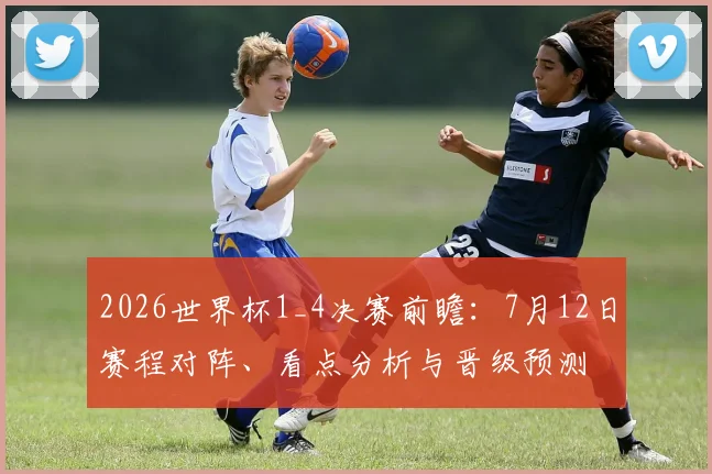 2026世界杯1_4决赛前瞻:7月12日赛程对阵、看点分析与晋级预测