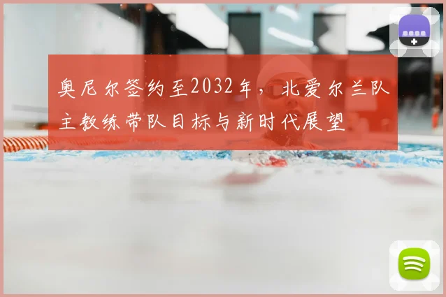 奥尼尔签约至2032年，北爱尔兰队主教练带队目标与新时代展望