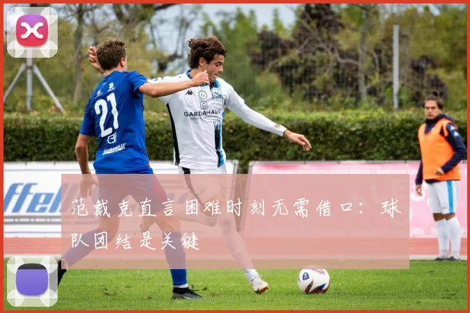 范戴克直言困难时刻无需借口：球队团结是关键