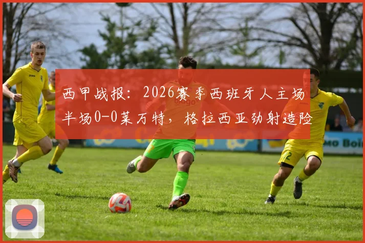 西甲战报:2026赛季西班牙人主场半场0-0莱万特,格拉西亚劲射造险情成亮点,两队攻防数据深度解析