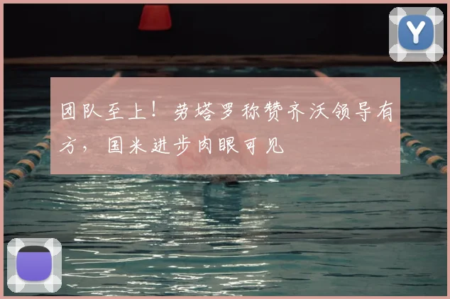 团队至上！劳塔罗称赞齐沃领导有方，国米进步肉眼可见