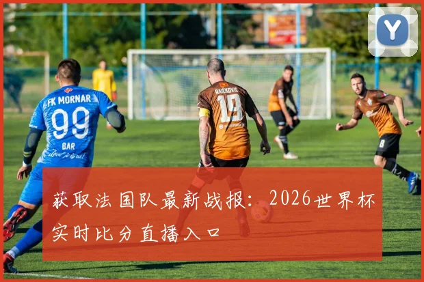 获取法国队最新战报:2026世界杯实时比分直播入口
