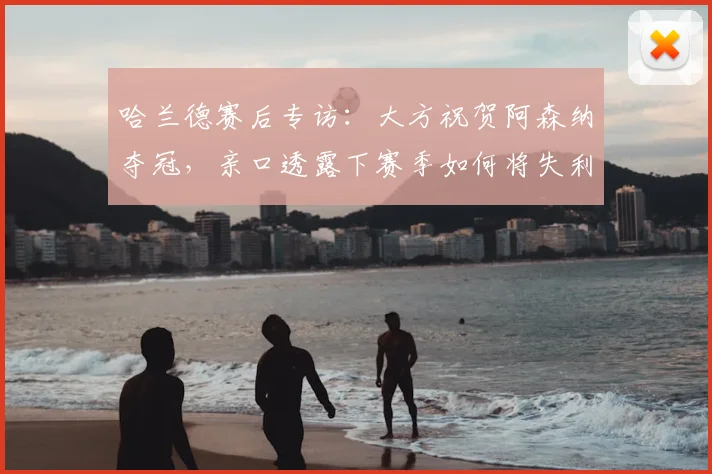 哈兰德赛后专访：大方祝贺阿森纳夺冠，亲口透露下赛季如何将失利转化为前进动力