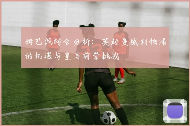 姆巴佩转会分析:英超曼城利物浦的机遇与皇马前景挑战