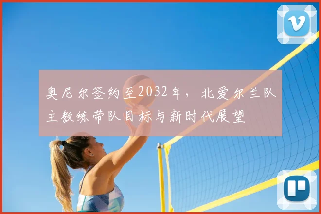 奥尼尔签约至2032年，北爱尔兰队主教练带队目标与新时代展望